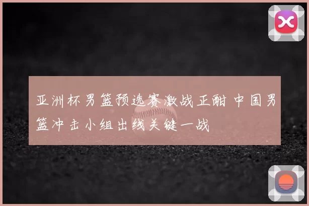亚洲杯男篮预选赛激战正酣 中国男篮冲击小组出线关键一战