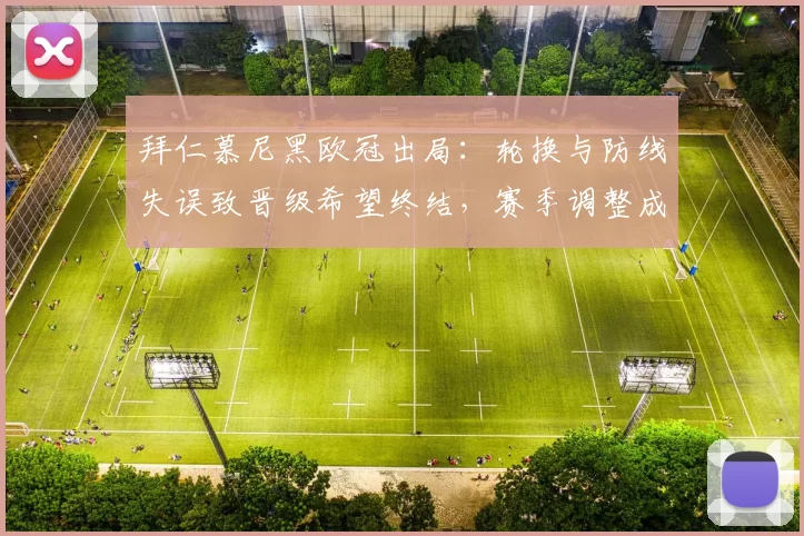 拜仁慕尼黑欧冠出局：轮换与防线失误致晋级希望终结，赛季调整成焦点