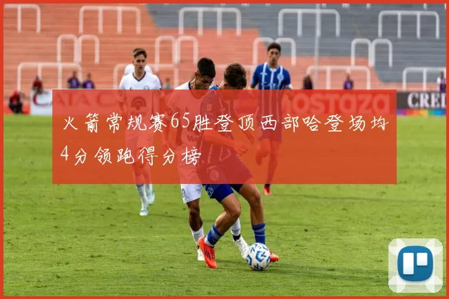 火箭常规赛65胜登顶西部哈登场均4分领跑得分榜