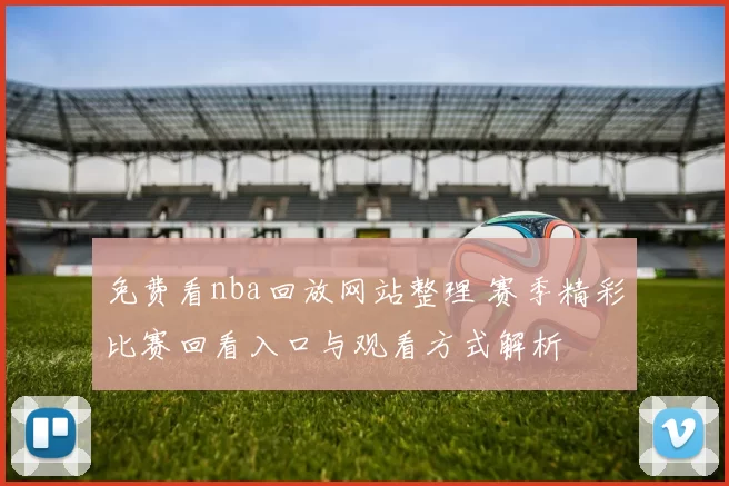免费看nba回放网站整理 赛季精彩比赛回看入口与观看方式解析