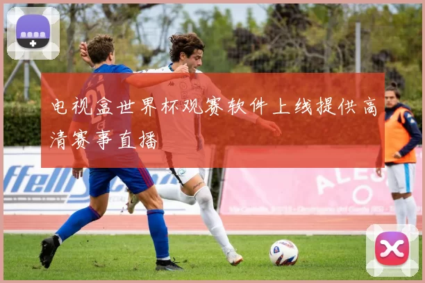 电视盒世界杯观赛软件上线提供高清赛事直播