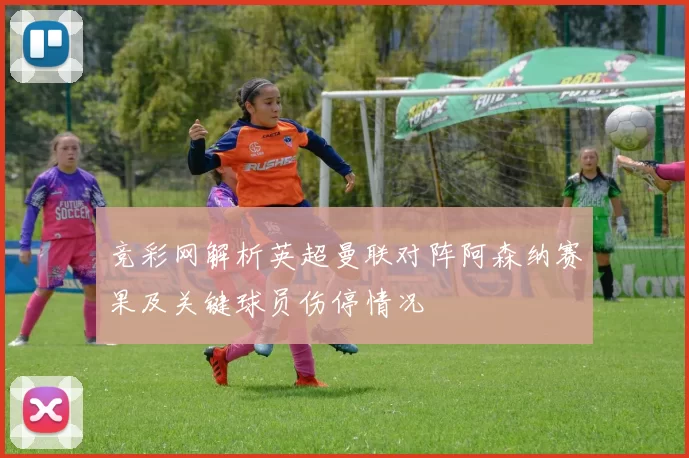 竞彩网解析英超曼联对阵阿森纳赛果及关键球员伤停情况
