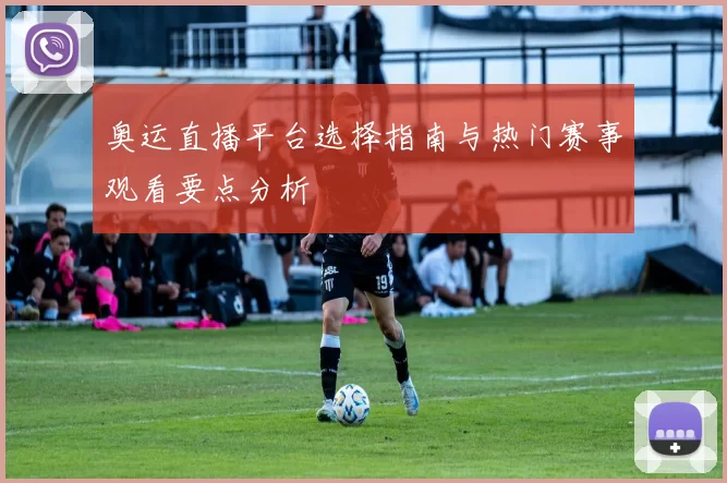 奥运直播平台选择指南与热门赛事观看要点分析