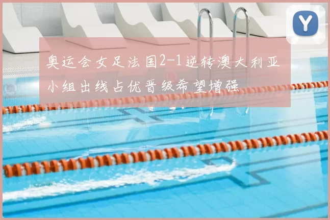 奥运会女足法国2-1逆转澳大利亚 小组出线占优晋级希望增强