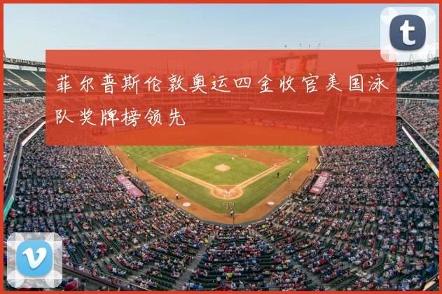 菲尔普斯伦敦奥运四金收官美国泳队奖牌榜领先