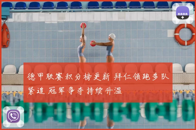 德甲联赛积分榜更新 拜仁领跑多队紧追 冠军争夺持续升温