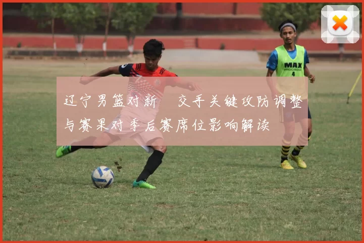 辽宁男篮对新彊交手关键攻防调整与赛果对季后赛席位影响解读