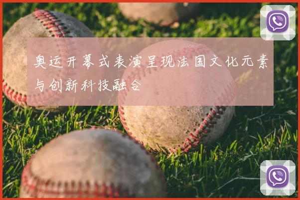 奥运开幕式表演呈现法国文化元素与创新科技融合
