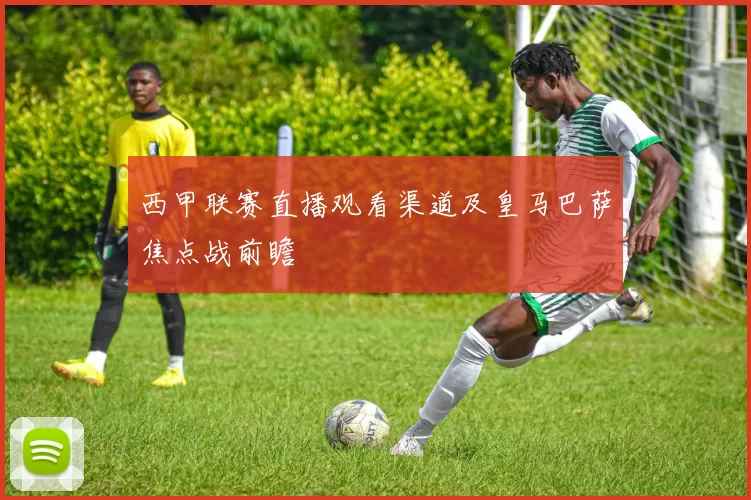 西甲联赛直播观看渠道及皇马巴萨焦点战前瞻