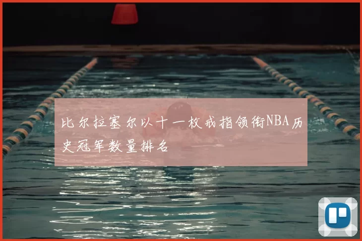 比尔拉塞尔以十一枚戒指领衔NBA历史冠军数量排名