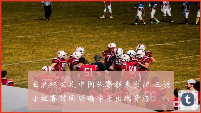 亚洲杯女足中国队赛程表出炉 三场小组赛时间明确冲击出线资格