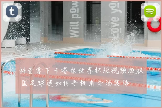 抖音拿下卡塔尔世界杯短视频版权 国足球迷如何手机看全场集锦