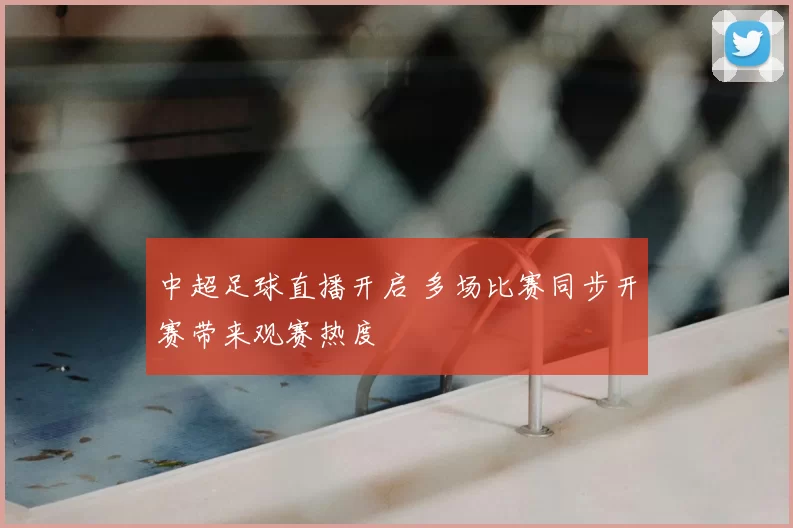 中超足球直播开启 多场比赛同步开赛带来观赛热度