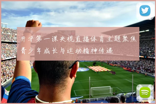 开学第一课央视直播体育主题聚焦青少年成长与运动精神传递