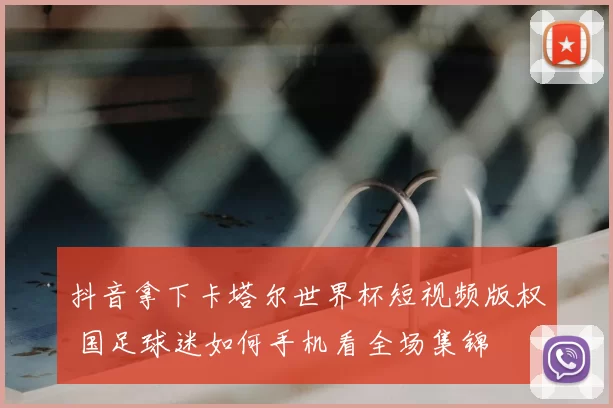 抖音拿下卡塔尔世界杯短视频版权 国足球迷如何手机看全场集锦