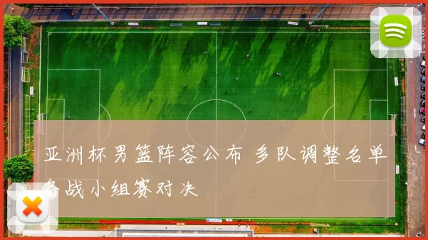 亚洲杯男篮阵容公布 多队调整名单备战小组赛对决