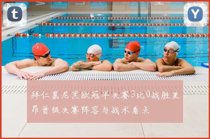 拜仁慕尼黑欧冠半决赛3比0战胜里昂晋级决赛阵容与战术看点