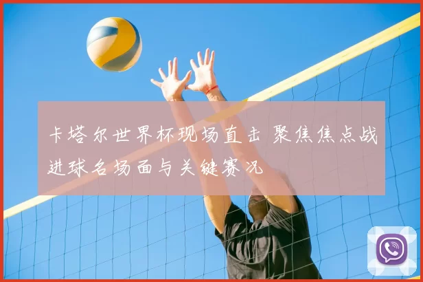 卡塔尔世界杯现场直击 聚焦焦点战进球名场面与关键赛况