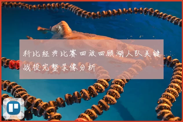 科比经典比赛回放回顾湖人队关键战役完整录像分析