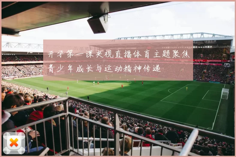 开学第一课央视直播体育主题聚焦青少年成长与运动精神传递