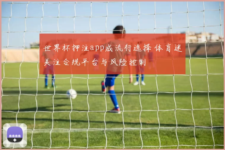 世界杯押注app成流行选择 体育迷关注合规平台与风险控制