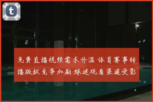免费直播视频需求升温 体育赛事转播版权竞争加剧 球迷观看渠道受影响