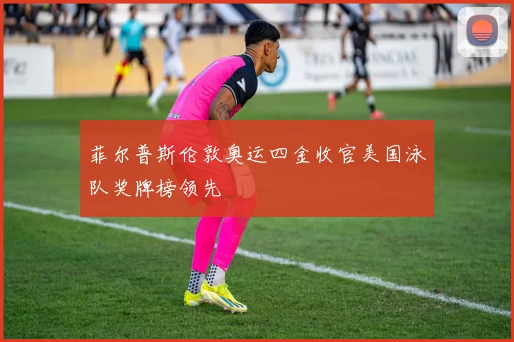 菲尔普斯伦敦奥运四金收官美国泳队奖牌榜领先