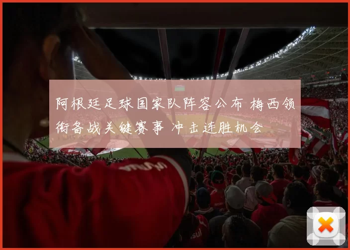 阿根廷足球国家队阵容公布 梅西领衔备战关键赛事 冲击连胜机会