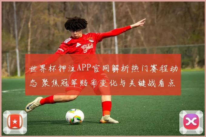 世界杯押注APP官网解析热门赛程动态 聚焦冠军赔率变化与关键战看点