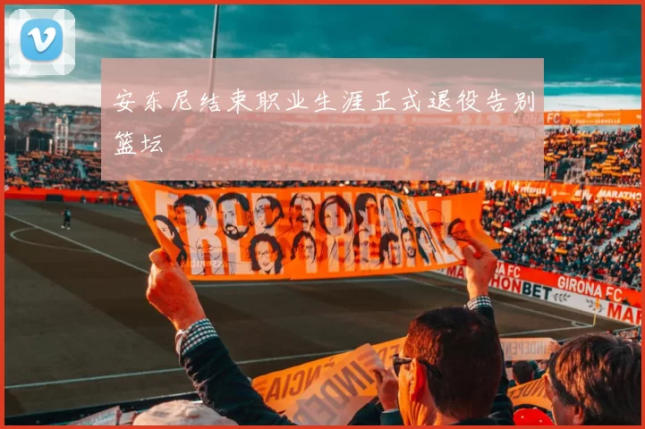 安东尼结束职业生涯正式退役告别篮坛