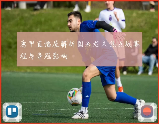 意甲直播屋解析国米尤文焦点战赛程与争冠影响