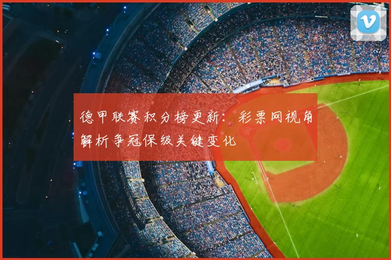 德甲联赛积分榜更新：彩票网视角解析争冠保级关键变化