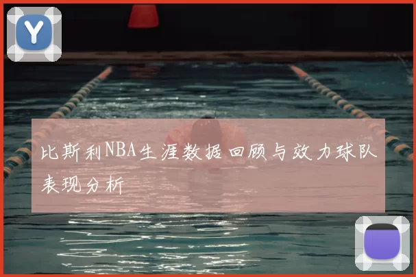 比斯利NBA生涯数据回顾与效力球队表现分析