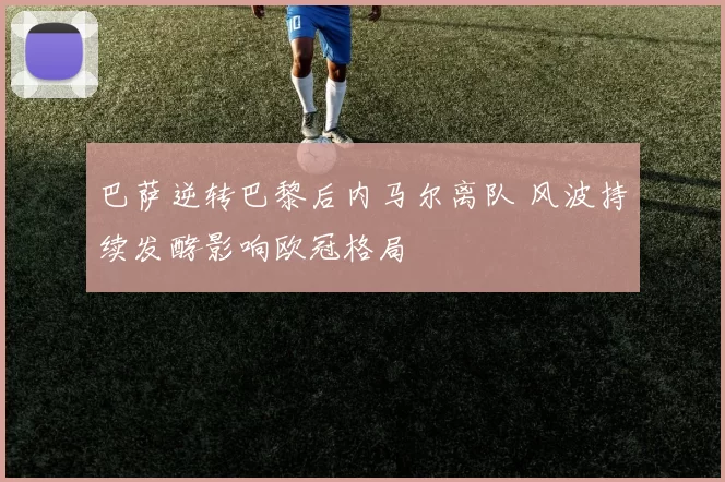 巴萨逆转巴黎后内马尔离队 风波持续发酵影响欧冠格局