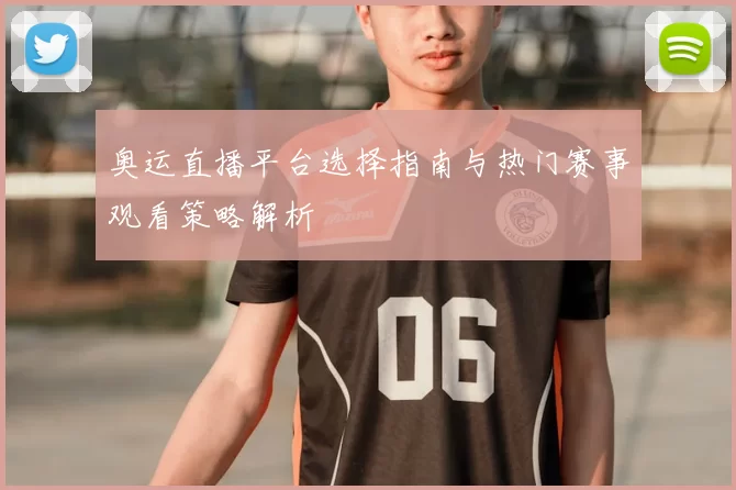 奥运直播平台选择指南与热门赛事观看策略解析
