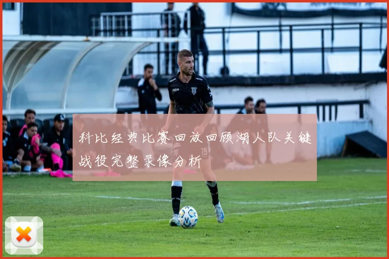 科比经典比赛回放回顾湖人队关键战役完整录像分析