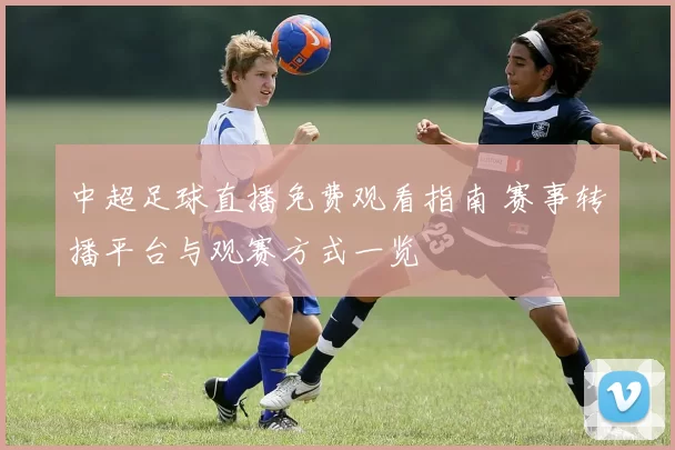 中超足球直播免费观看指南 赛事转播平台与观赛方式一览