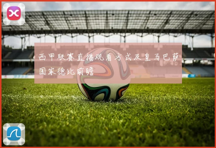 西甲联赛直播观看方式及皇马巴萨国家德比前瞻