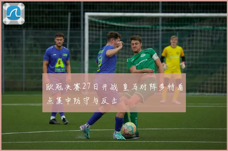 欧冠决赛27日开战 皇马对阵多特看点集中防守与反击