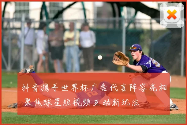 抖音携手世界杯广告代言阵容亮相 聚焦球星短视频互动新玩法