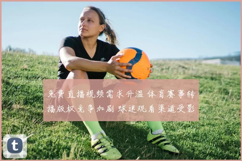 免费直播视频需求升温 体育赛事转播版权竞争加剧 球迷观看渠道受影响