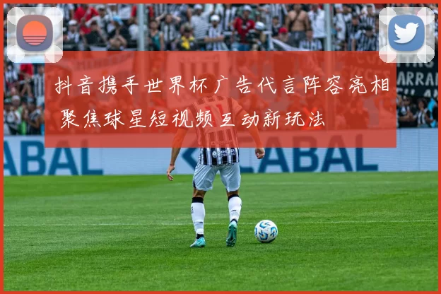抖音携手世界杯广告代言阵容亮相 聚焦球星短视频互动新玩法