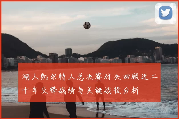 湖人凯尔特人总决赛对决回顾近二十年交锋战绩与关键战役分析