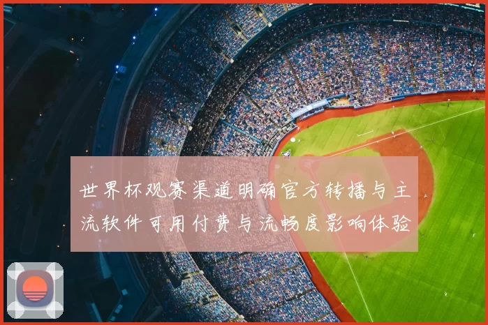 世界杯观赛渠道明确官方转播与主流软件可用付费与流畅度影响体验