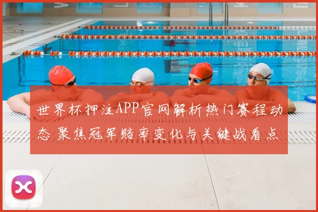 世界杯押注APP官网解析热门赛程动态 聚焦冠军赔率变化与关键战看点