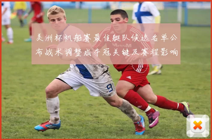 美洲杯帆船赛最佳艇队候选名单公布战术调整成夺冠关键及赛程影响