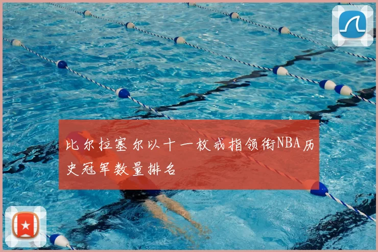 比尔拉塞尔以十一枚戒指领衔NBA历史冠军数量排名