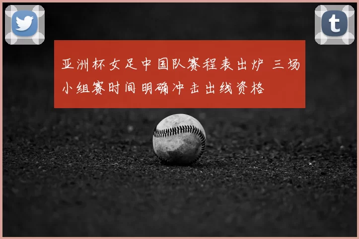 亚洲杯女足中国队赛程表出炉 三场小组赛时间明确冲击出线资格