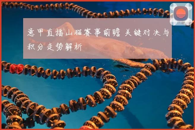 意甲直播山猫赛事前瞻 关键对决与积分走势解析