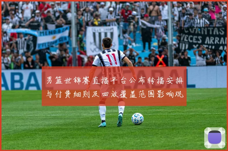 男篮世锦赛直播平台公布转播安排与付费细则及回放覆盖范围影响观赛选择